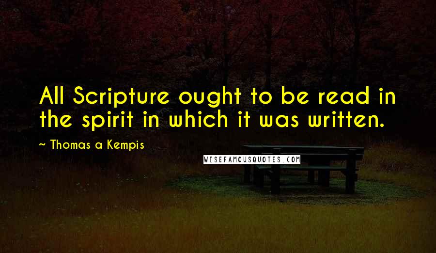 Thomas A Kempis Quotes: All Scripture ought to be read in the spirit in which it was written.