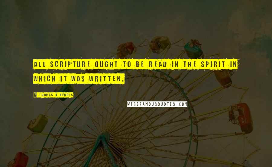 Thomas A Kempis Quotes: All Scripture ought to be read in the spirit in which it was written.