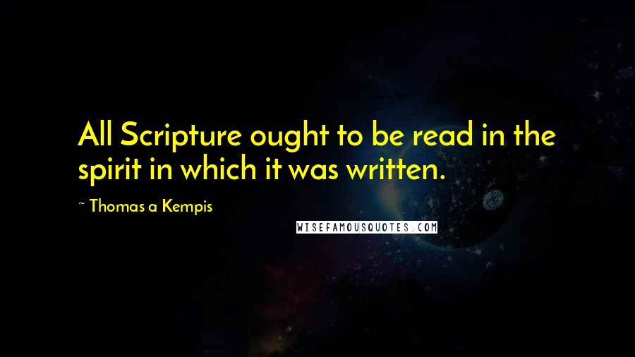 Thomas A Kempis Quotes: All Scripture ought to be read in the spirit in which it was written.