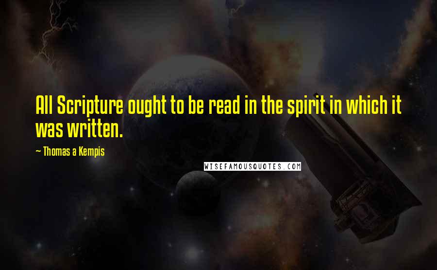 Thomas A Kempis Quotes: All Scripture ought to be read in the spirit in which it was written.