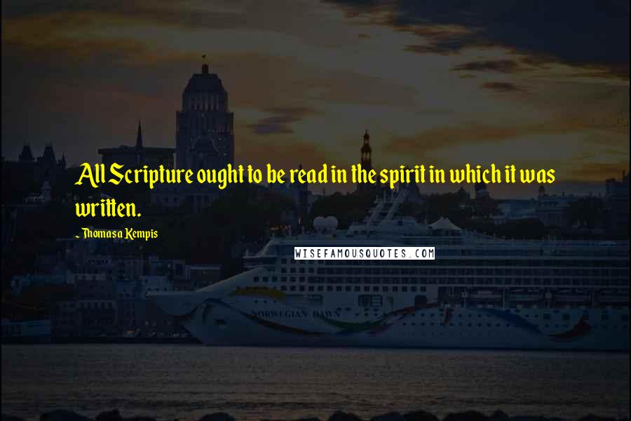 Thomas A Kempis Quotes: All Scripture ought to be read in the spirit in which it was written.