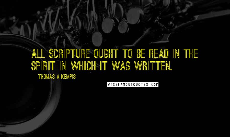 Thomas A Kempis Quotes: All Scripture ought to be read in the spirit in which it was written.