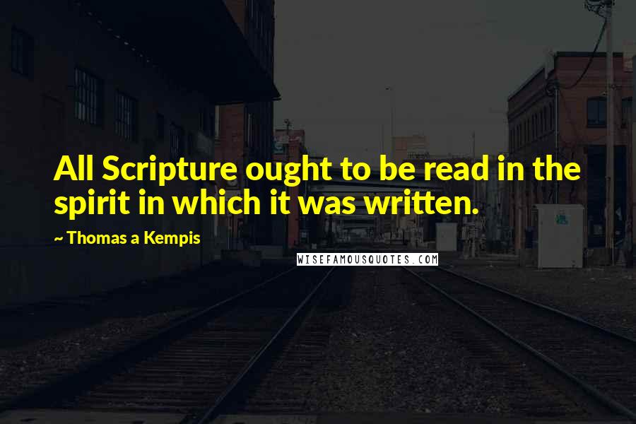 Thomas A Kempis Quotes: All Scripture ought to be read in the spirit in which it was written.