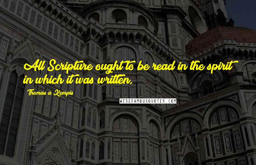 Thomas A Kempis Quotes: All Scripture ought to be read in the spirit in which it was written.