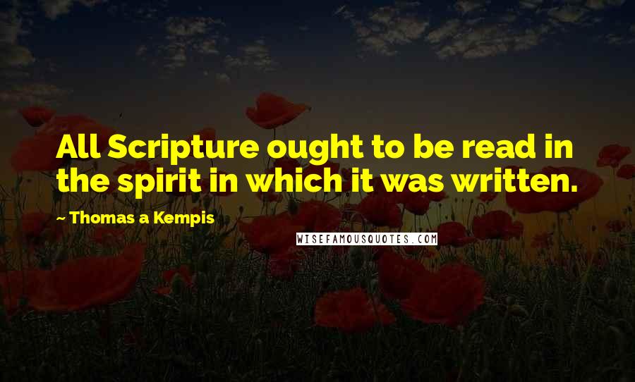 Thomas A Kempis Quotes: All Scripture ought to be read in the spirit in which it was written.