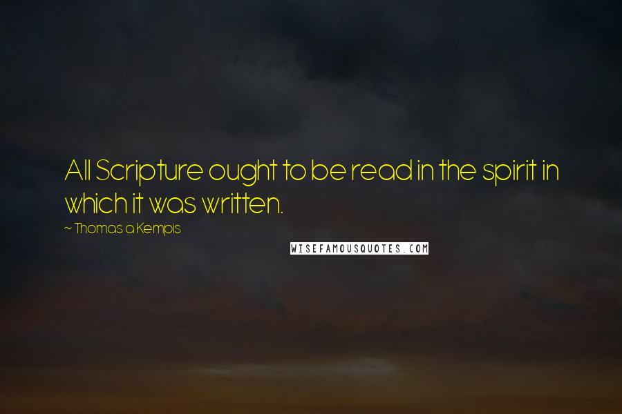 Thomas A Kempis Quotes: All Scripture ought to be read in the spirit in which it was written.