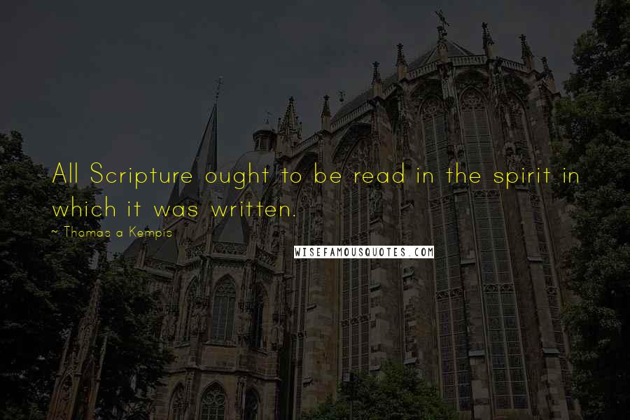 Thomas A Kempis Quotes: All Scripture ought to be read in the spirit in which it was written.