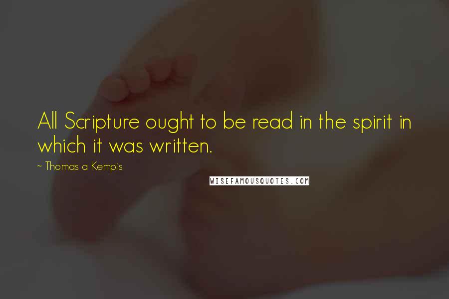 Thomas A Kempis Quotes: All Scripture ought to be read in the spirit in which it was written.