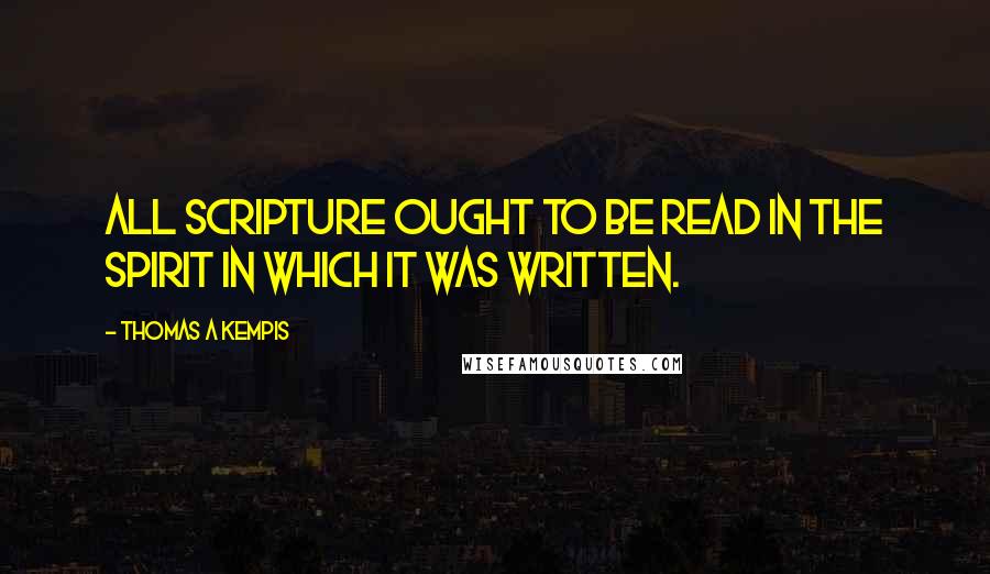 Thomas A Kempis Quotes: All Scripture ought to be read in the spirit in which it was written.