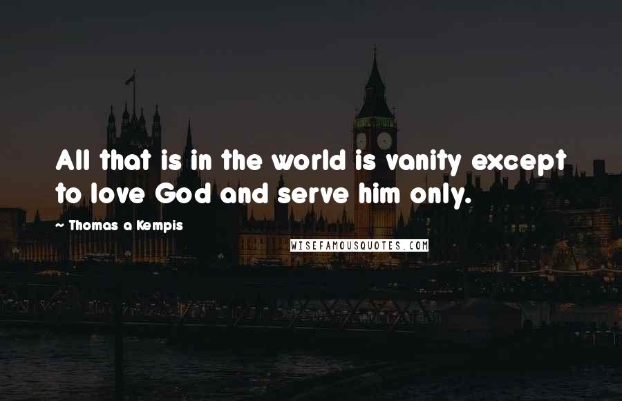 Thomas A Kempis Quotes: All that is in the world is vanity except to love God and serve him only.