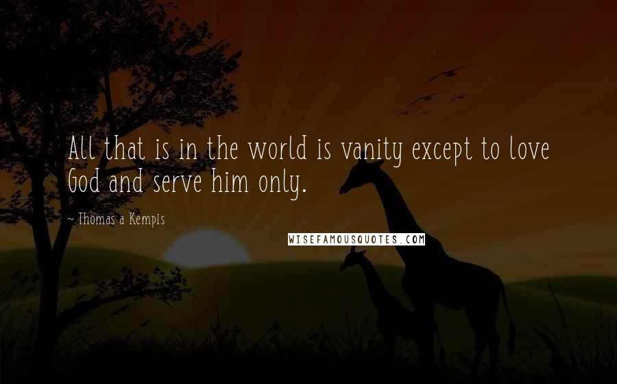 Thomas A Kempis Quotes: All that is in the world is vanity except to love God and serve him only.