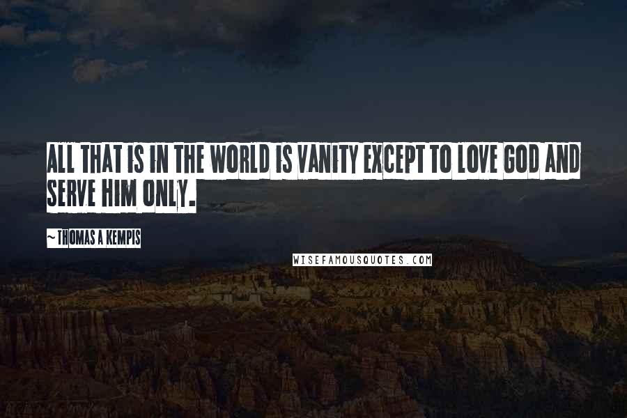 Thomas A Kempis Quotes: All that is in the world is vanity except to love God and serve him only.