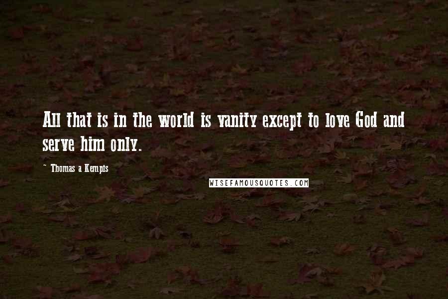 Thomas A Kempis Quotes: All that is in the world is vanity except to love God and serve him only.
