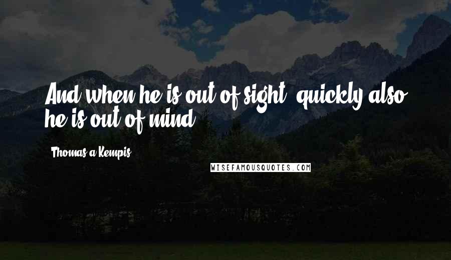 Thomas A Kempis Quotes: And when he is out of sight, quickly also he is out of mind.