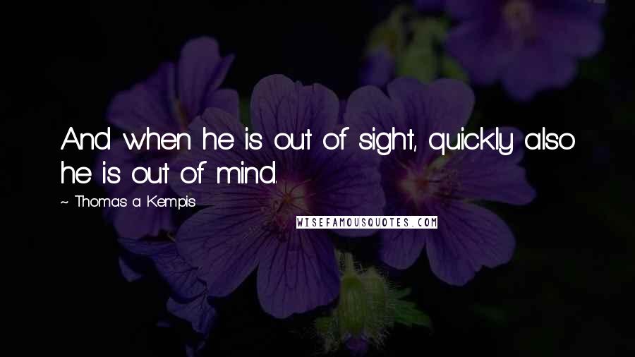Thomas A Kempis Quotes: And when he is out of sight, quickly also he is out of mind.
