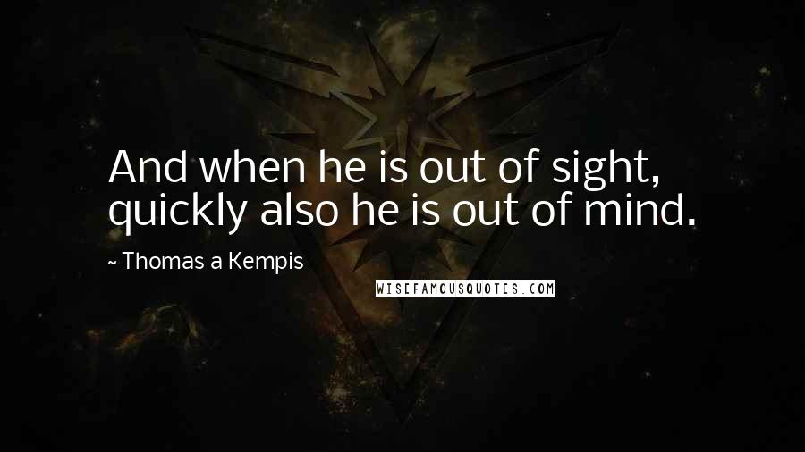 Thomas A Kempis Quotes: And when he is out of sight, quickly also he is out of mind.