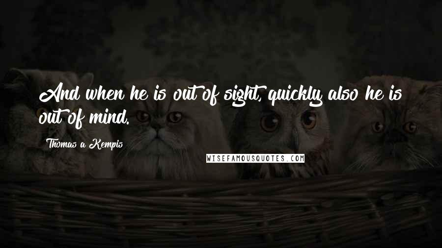 Thomas A Kempis Quotes: And when he is out of sight, quickly also he is out of mind.