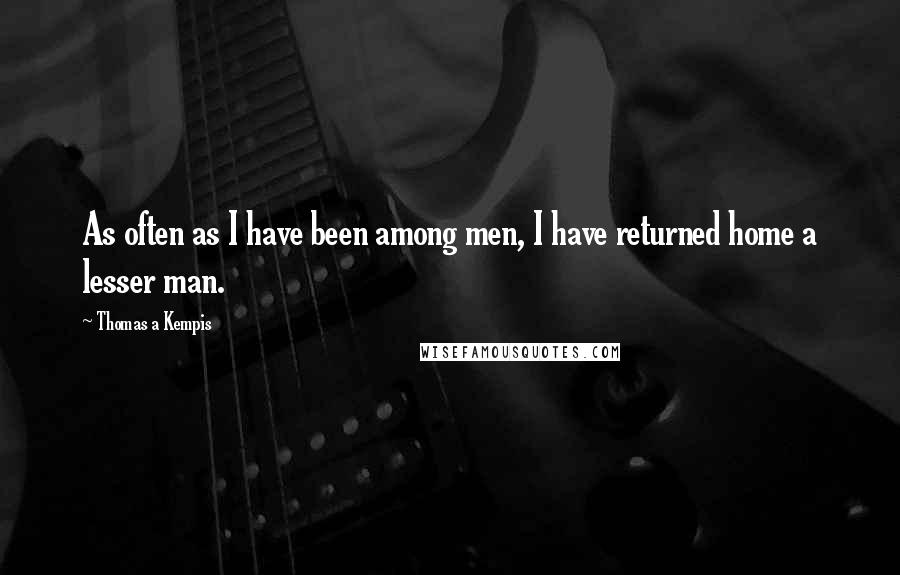 Thomas A Kempis Quotes: As often as I have been among men, I have returned home a lesser man.