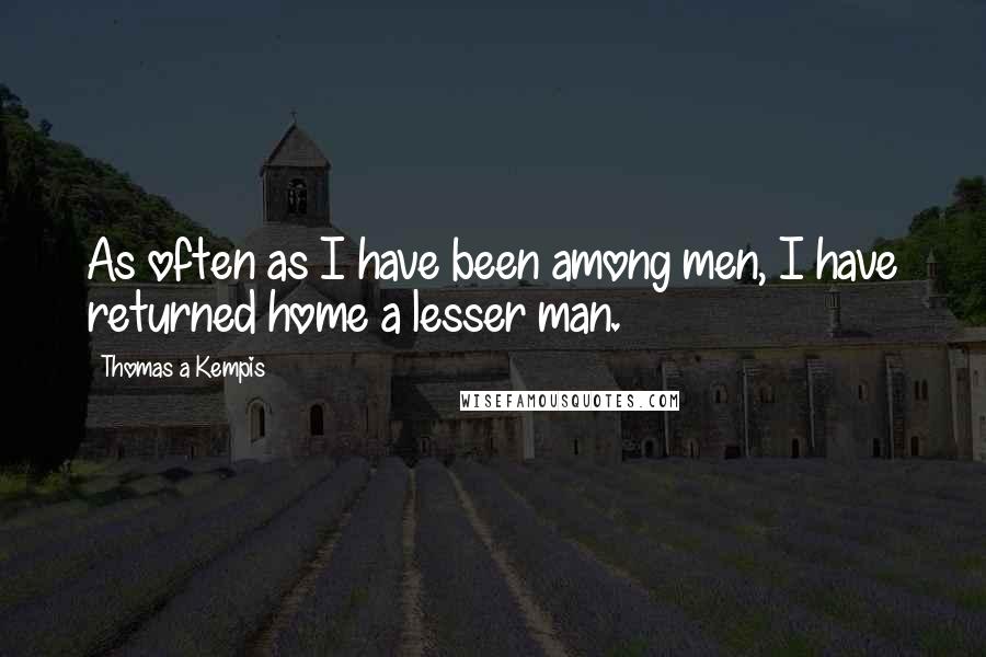 Thomas A Kempis Quotes: As often as I have been among men, I have returned home a lesser man.