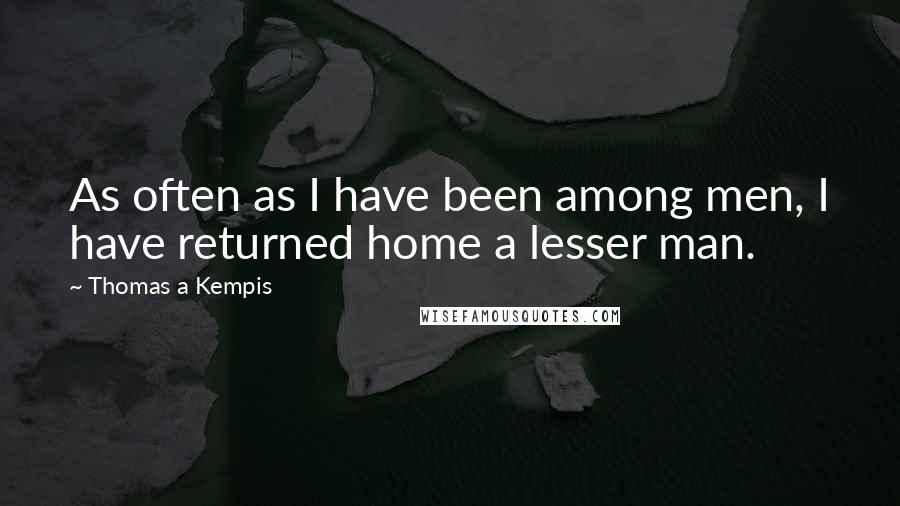 Thomas A Kempis Quotes: As often as I have been among men, I have returned home a lesser man.