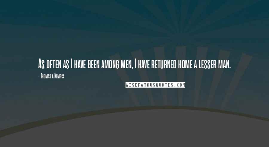 Thomas A Kempis Quotes: As often as I have been among men, I have returned home a lesser man.