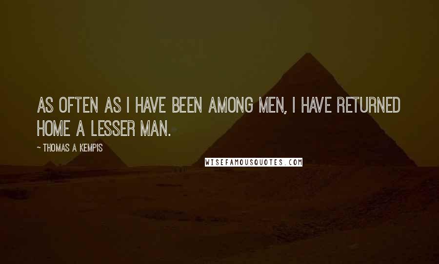 Thomas A Kempis Quotes: As often as I have been among men, I have returned home a lesser man.