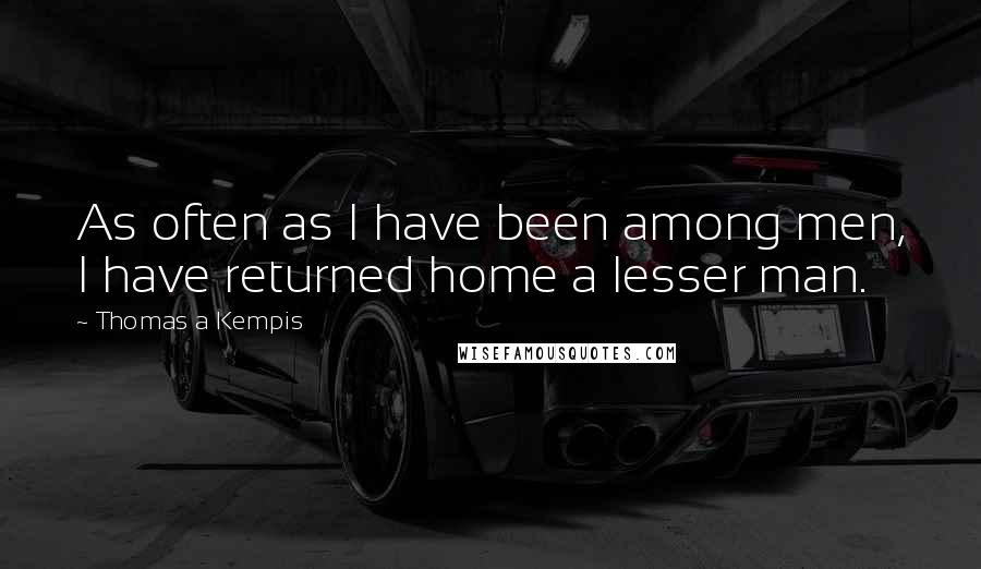 Thomas A Kempis Quotes: As often as I have been among men, I have returned home a lesser man.