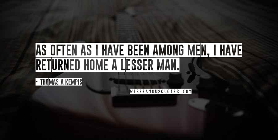 Thomas A Kempis Quotes: As often as I have been among men, I have returned home a lesser man.