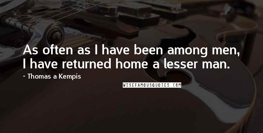 Thomas A Kempis Quotes: As often as I have been among men, I have returned home a lesser man.