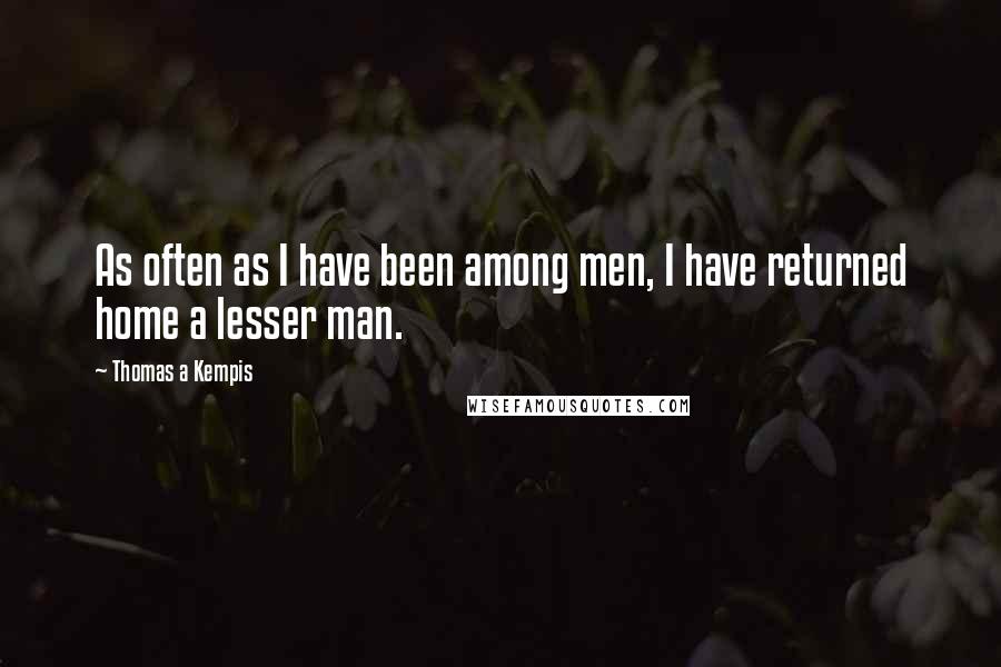 Thomas A Kempis Quotes: As often as I have been among men, I have returned home a lesser man.