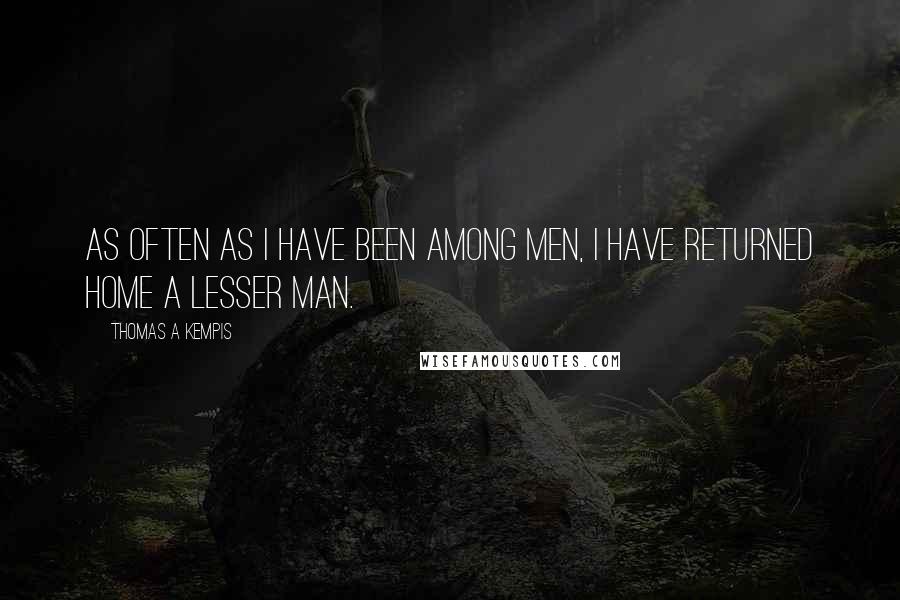 Thomas A Kempis Quotes: As often as I have been among men, I have returned home a lesser man.