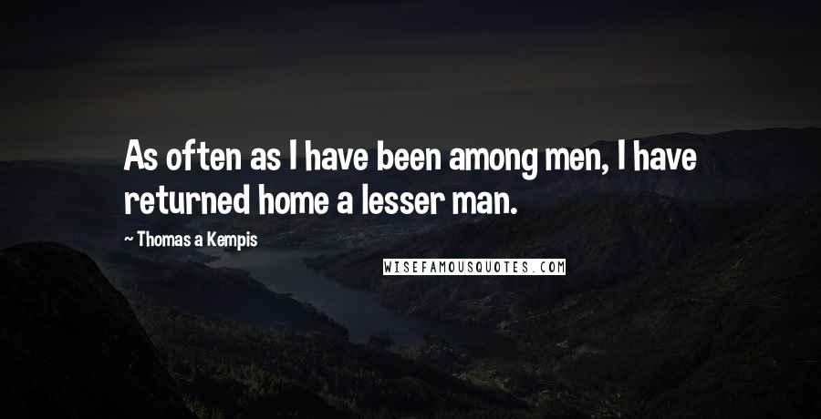 Thomas A Kempis Quotes: As often as I have been among men, I have returned home a lesser man.
