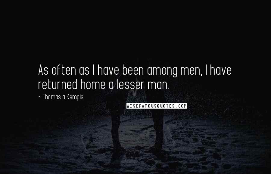 Thomas A Kempis Quotes: As often as I have been among men, I have returned home a lesser man.