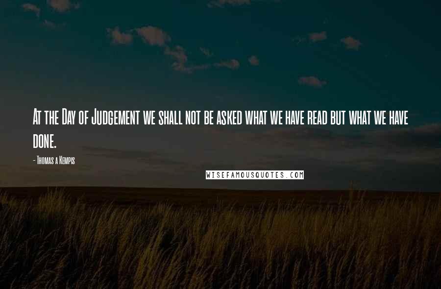 Thomas A Kempis Quotes: At the Day of Judgement we shall not be asked what we have read but what we have done.