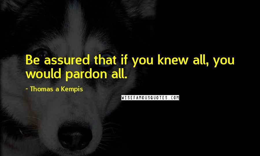 Thomas A Kempis Quotes: Be assured that if you knew all, you would pardon all.