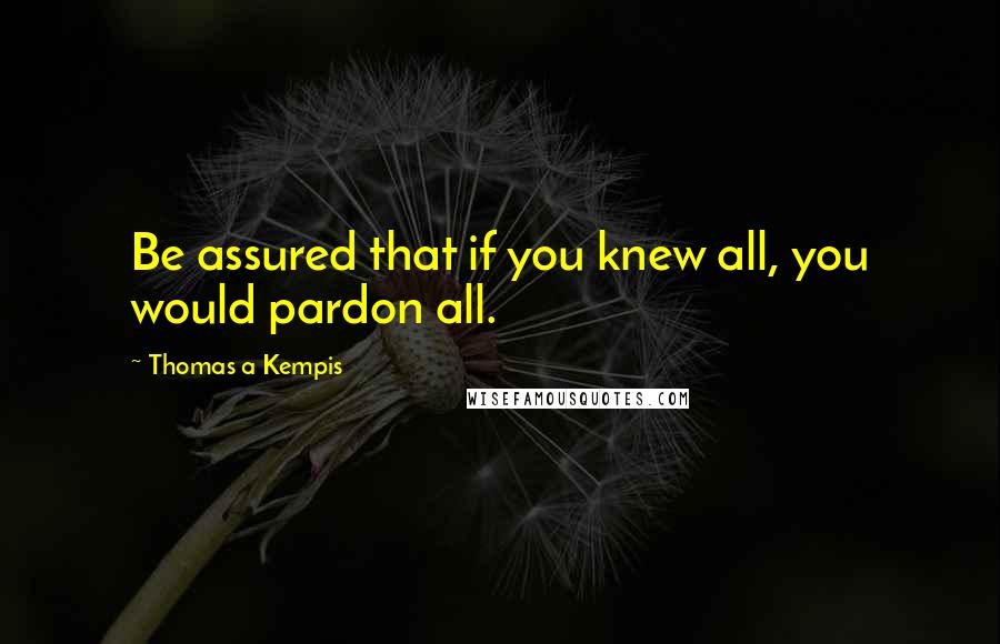 Thomas A Kempis Quotes: Be assured that if you knew all, you would pardon all.