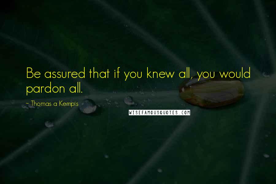 Thomas A Kempis Quotes: Be assured that if you knew all, you would pardon all.