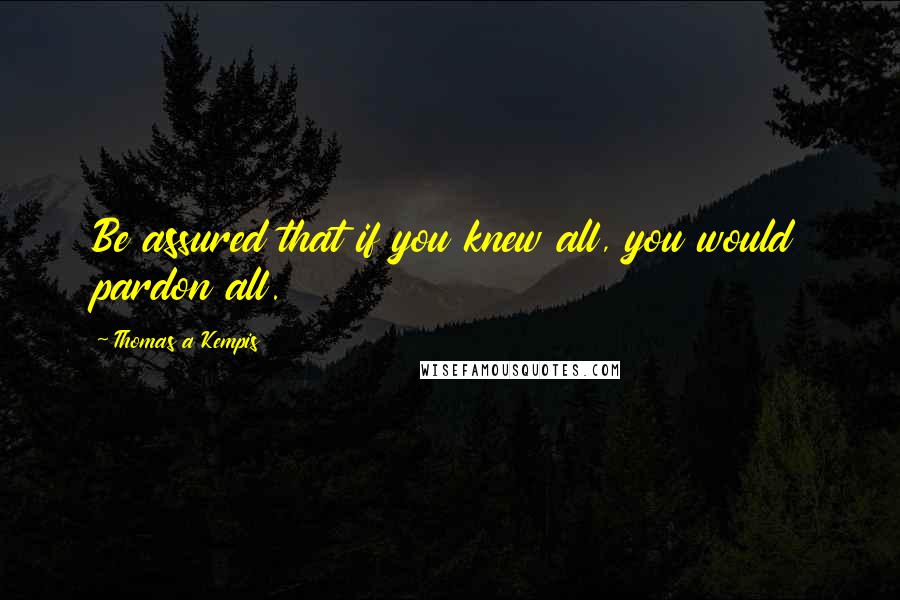 Thomas A Kempis Quotes: Be assured that if you knew all, you would pardon all.