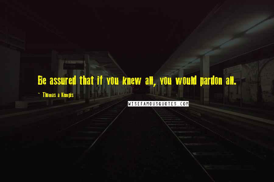 Thomas A Kempis Quotes: Be assured that if you knew all, you would pardon all.