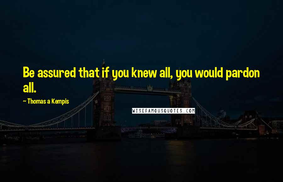 Thomas A Kempis Quotes: Be assured that if you knew all, you would pardon all.