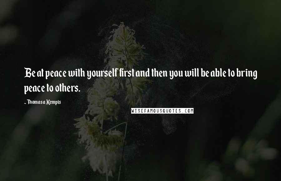 Thomas A Kempis Quotes: Be at peace with yourself first and then you will be able to bring peace to others.