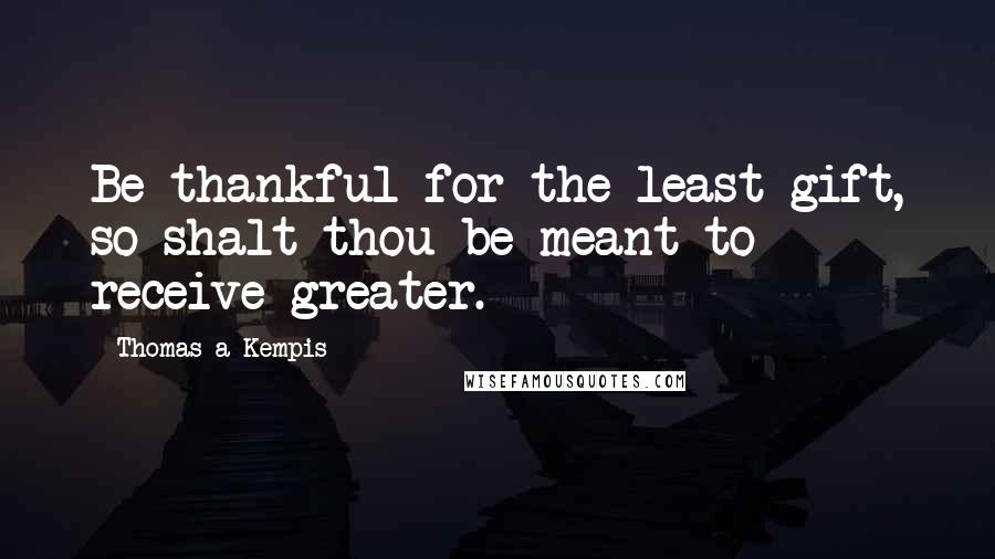 Thomas A Kempis Quotes: Be thankful for the least gift, so shalt thou be meant to receive greater.