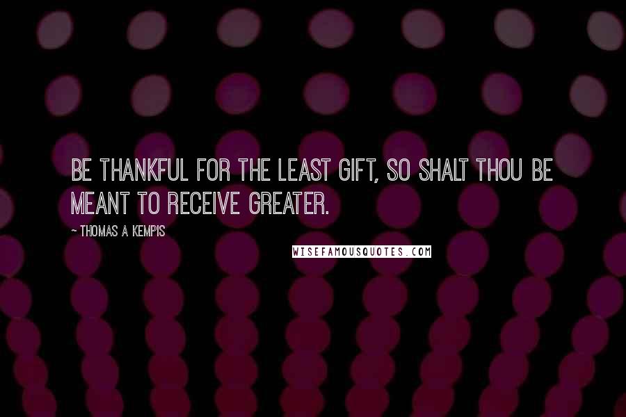 Thomas A Kempis Quotes: Be thankful for the least gift, so shalt thou be meant to receive greater.