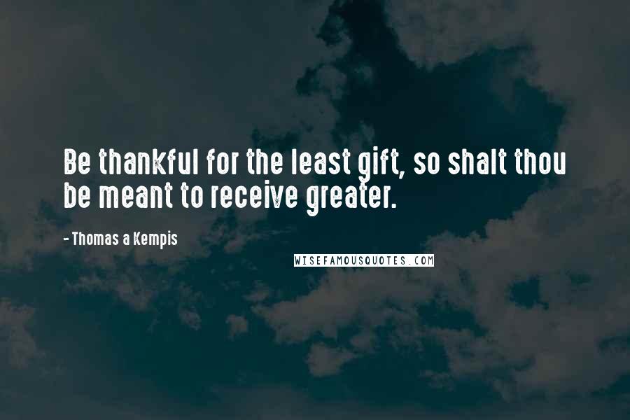 Thomas A Kempis Quotes: Be thankful for the least gift, so shalt thou be meant to receive greater.