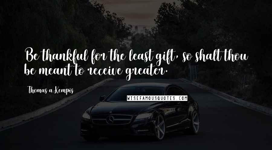 Thomas A Kempis Quotes: Be thankful for the least gift, so shalt thou be meant to receive greater.