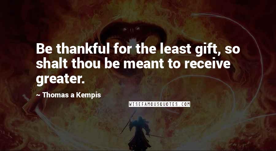 Thomas A Kempis Quotes: Be thankful for the least gift, so shalt thou be meant to receive greater.