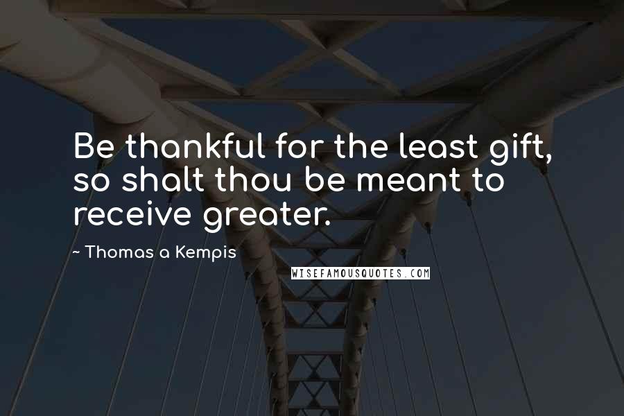 Thomas A Kempis Quotes: Be thankful for the least gift, so shalt thou be meant to receive greater.