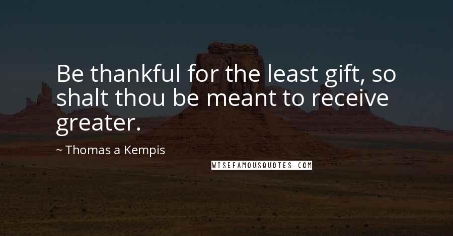 Thomas A Kempis Quotes: Be thankful for the least gift, so shalt thou be meant to receive greater.
