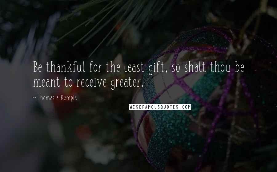 Thomas A Kempis Quotes: Be thankful for the least gift, so shalt thou be meant to receive greater.