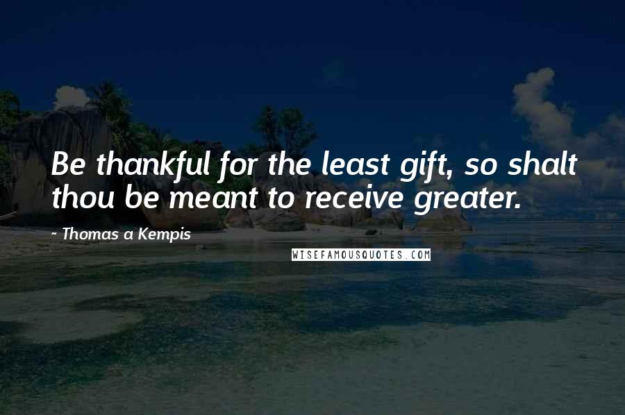 Thomas A Kempis Quotes: Be thankful for the least gift, so shalt thou be meant to receive greater.